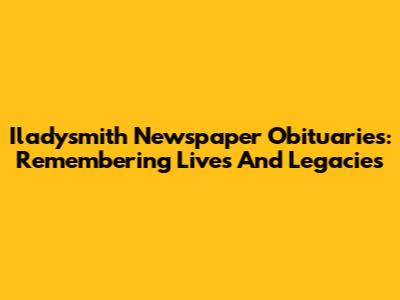 Iladysmith Newspaper Obituaries: Remembering Lives And Legacies