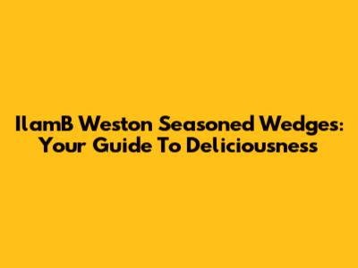 IlamB Weston Seasoned Wedges: Your Guide To Deliciousness