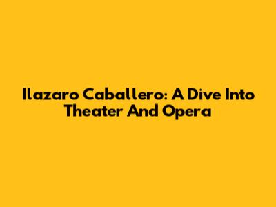 Ilazaro Caballero: A Dive Into Theater And Opera