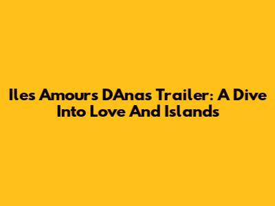 Iles Amours D'Anas Trailer: A Dive Into Love And Islands