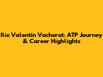 Ilie Valentin Vacherot: ATP Journey & Career Highlights