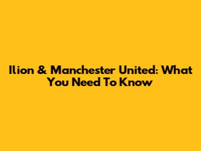 Ilion & Manchester United: What You Need To Know