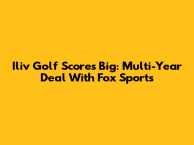 Iliv Golf Scores Big: Multi-Year Deal With Fox Sports