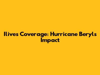 Ilive's Coverage: Hurricane Beryl's Impact