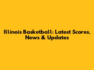 Illinois Basketball: Latest Scores, News & Updates