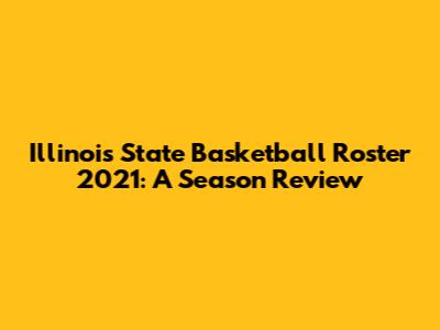 Illinois State Basketball Roster 2021: A Season Review