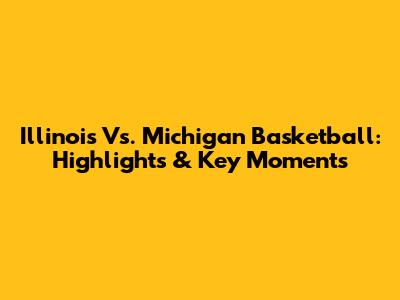 Illinois Vs. Michigan Basketball: Highlights & Key Moments