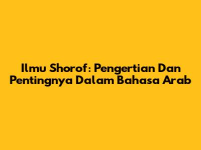 Ilmu Shorof: Pengertian Dan Pentingnya Dalam Bahasa Arab