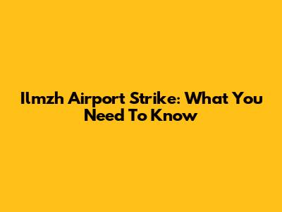 Ilmzh Airport Strike: What You Need To Know