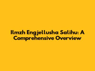Ilmzh Engjellusha Salihu: A Comprehensive Overview