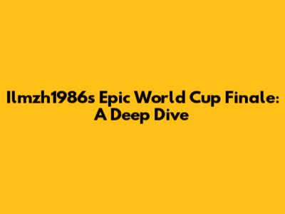 Ilmzh1986's Epic World Cup Finale: A Deep Dive