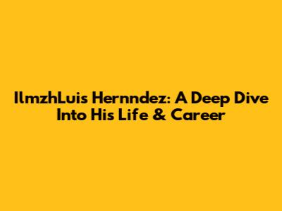 IlmzhLuis Hernndez: A Deep Dive Into His Life & Career