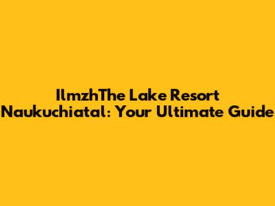 IlmzhThe Lake Resort Naukuchiatal: Your Ultimate Guide