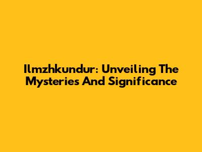 Ilmzhkundur: Unveiling The Mysteries And Significance