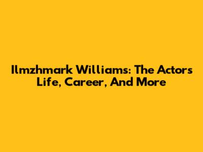 Ilmzhmark Williams: The Actor's Life, Career, And More