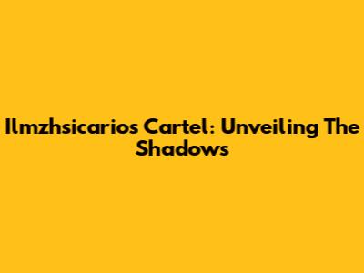 Ilmzhsicarios Cartel: Unveiling The Shadows