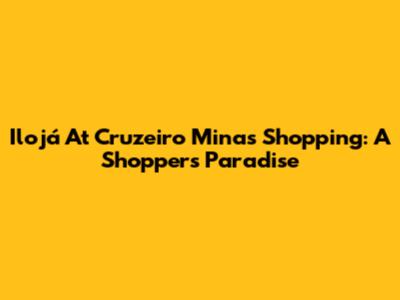 Ilojá At Cruzeiro Minas Shopping: A Shopper's Paradise
