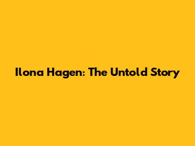 Ilona Hagen: The Untold Story