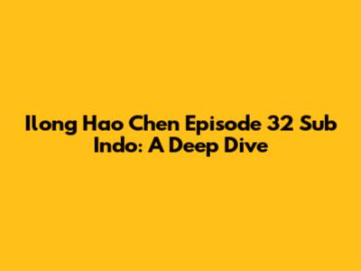 Ilong Hao Chen Episode 32 Sub Indo: A Deep Dive
