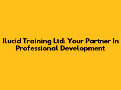 Ilucid Training Ltd: Your Partner In Professional Development