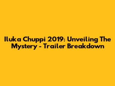 Iluka Chuppi 2019: Unveiling The Mystery - Trailer Breakdown