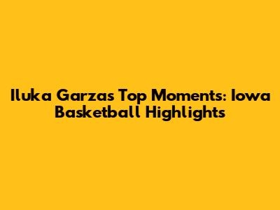 Iluka Garza's Top Moments: Iowa Basketball Highlights