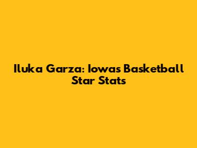Iluka Garza: Iowa's Basketball Star Stats