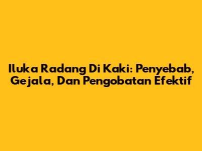 Iluka Radang Di Kaki: Penyebab, Gejala, Dan Pengobatan Efektif