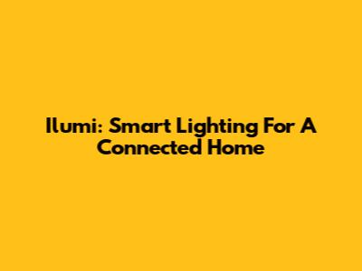 Ilumi: Smart Lighting For A Connected Home