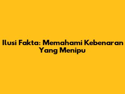 Ilusi Fakta: Memahami Kebenaran Yang Menipu