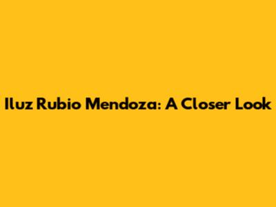 Iluz Rubio Mendoza: A Closer Look