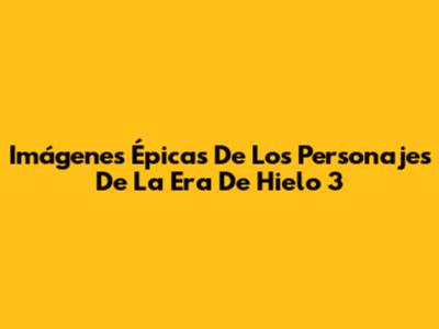 Imágenes Épicas De Los Personajes De La Era De Hielo 3