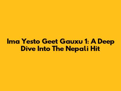 Ima Yesto Geet Gauxu 1: A Deep Dive Into The Nepali Hit
