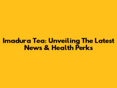 Imadura Tea: Unveiling The Latest News & Health Perks