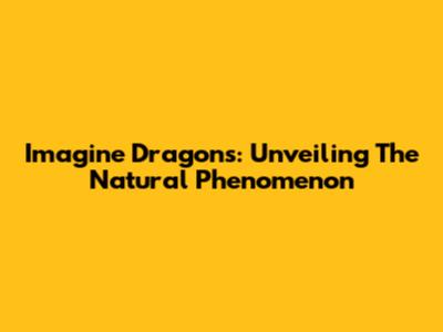 Imagine Dragons: Unveiling The Natural Phenomenon