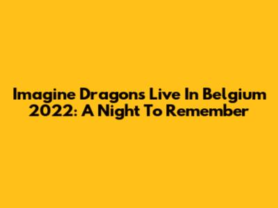 Imagine Dragons Live In Belgium 2022: A Night To Remember