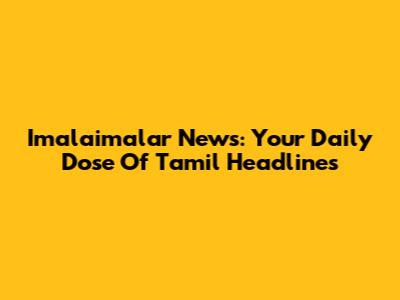 Imalaimalar News: Your Daily Dose Of Tamil Headlines