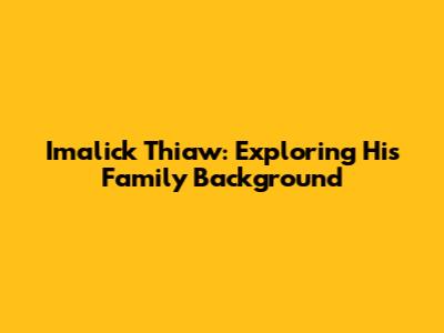 Imalick Thiaw: Exploring His Family Background
