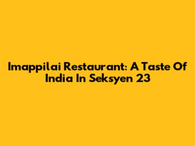 Imappilai Restaurant: A Taste Of India In Seksyen 23