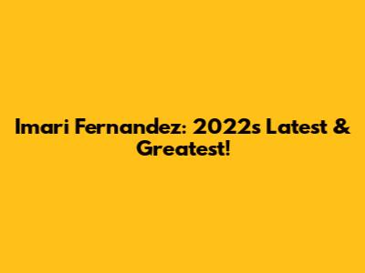 Imari Fernandez: 2022's Latest & Greatest!