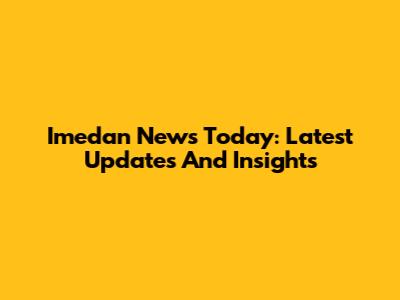 Imedan News Today: Latest Updates And Insights