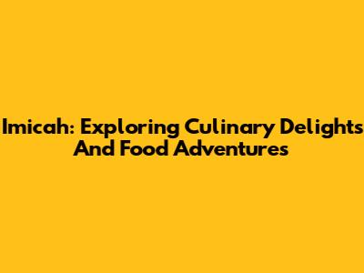 Imicah: Exploring Culinary Delights And Food Adventures