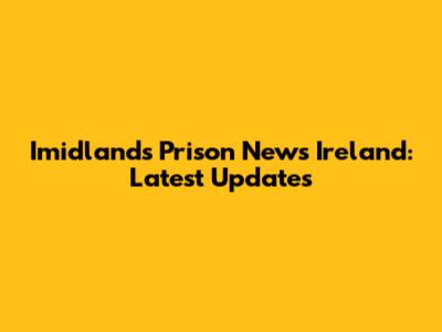 Imidlands Prison News Ireland: Latest Updates