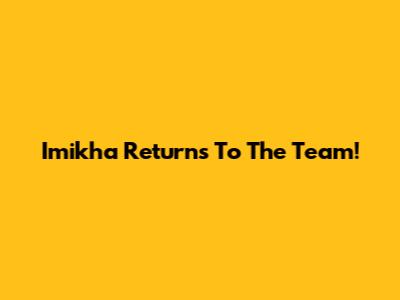 Imikha Returns To The Team!