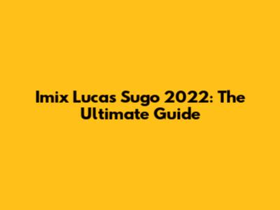 Imix Lucas Sugo 2022: The Ultimate Guide