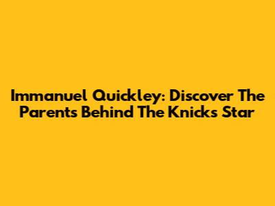 Immanuel Quickley: Discover The Parents Behind The Knicks Star