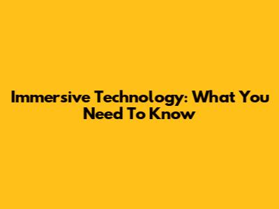 Immersive Technology: What You Need To Know