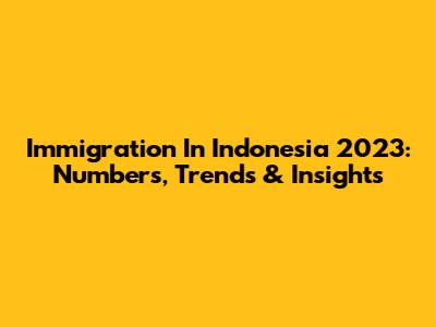 Immigration In Indonesia 2023: Numbers, Trends & Insights