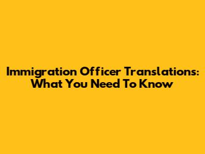 Immigration Officer Translations: What You Need To Know