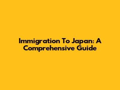 Immigration To Japan: A Comprehensive Guide
